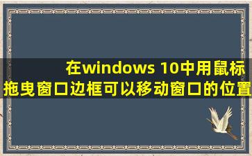 在windows 10中用鼠标拖曳窗口边框可以移动窗口的位置